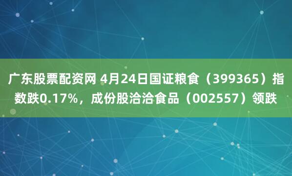 广东股票配资网 4月24日国证粮食（399365）指数跌0.17%，成份股洽洽食品（002557）领跌