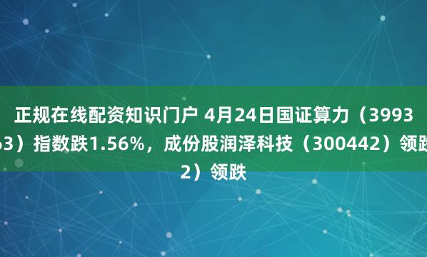 正规在线配资知识门户 4月24日国证算力（399363）指数跌1.56%，成份股润泽科技（300442）领跌