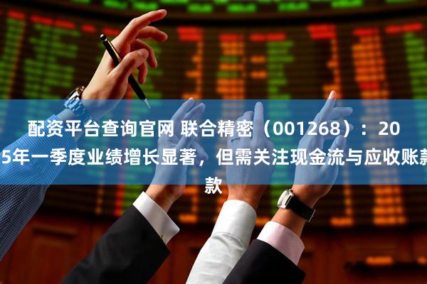 配资平台查询官网 联合精密（001268）：2025年一季度业绩增长显著，但需关注现金流与应收账款