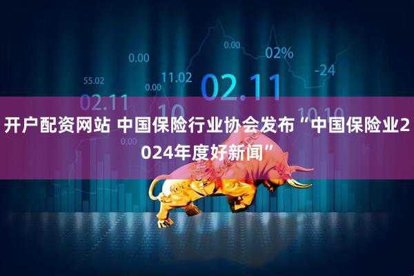 开户配资网站 中国保险行业协会发布“中国保险业2024年度好新闻”