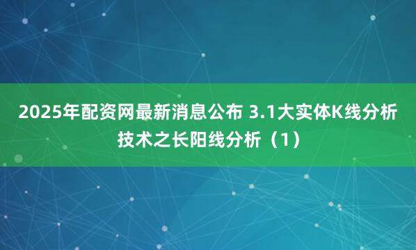 2025年配资网最新消息公布 3.1大实体K线分析技术之长阳线分析（1）