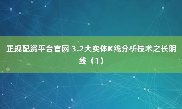 正规配资平台官网 3.2大实体K线分析技术之长阴线（1）