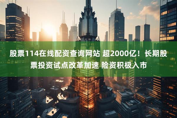 股票114在线配资查询网站 超2000亿！长期股票投资试点改革加速 险资积极入市