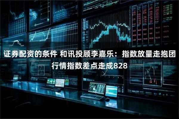 证券配资的条件 和讯投顾李嘉乐：指数放量走抱团行情指数差点走成828