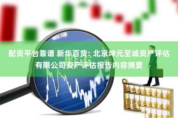 配资平台靠谱 新华百货: 北京坤元至诚资产评估有限公司资产评估报告内容摘要
