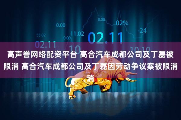 高声誉网络配资平台 高合汽车成都公司及丁磊被限消 高合汽车成都公司及丁磊因劳动争议案被限消