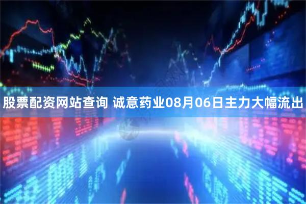 股票配资网站查询 诚意药业08月06日主力大幅流出