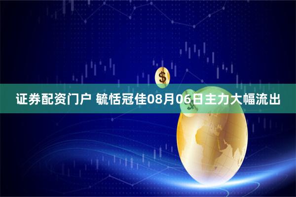 证券配资门户 毓恬冠佳08月06日主力大幅流出