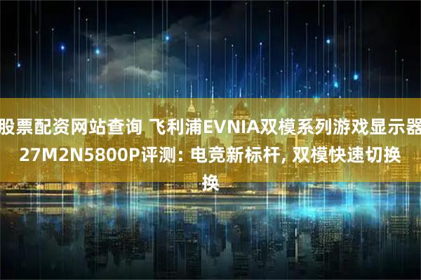 股票配资网站查询 飞利浦EVNIA双模系列游戏显示器27M2N5800P评测: 电竞新标杆, 双模快速切换