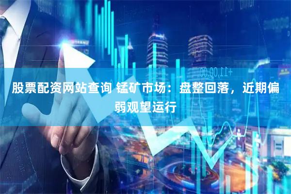 股票配资网站查询 锰矿市场：盘整回落，近期偏弱观望运行
