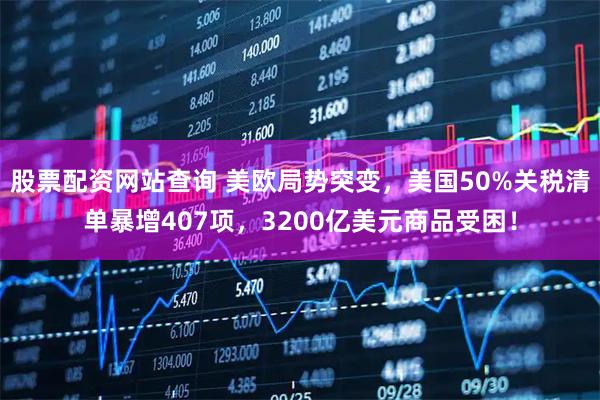 股票配资网站查询 美欧局势突变，美国50%关税清单暴增407项，3200亿美元商品受困！