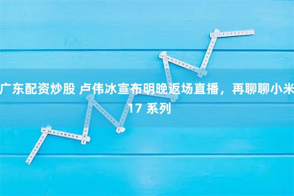 广东配资炒股 卢伟冰宣布明晚返场直播，再聊聊小米 17 系列