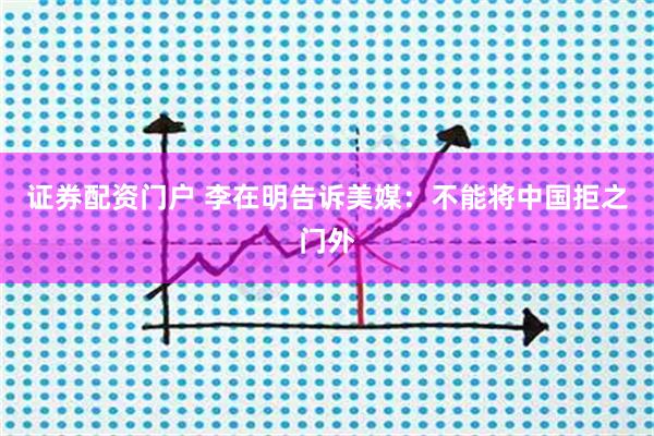 证券配资门户 李在明告诉美媒：不能将中国拒之门外