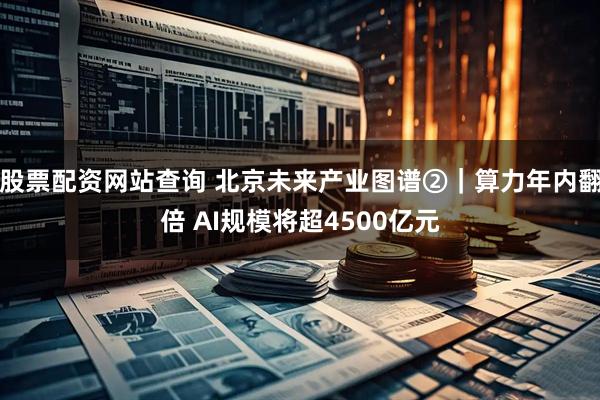 股票配资网站查询 北京未来产业图谱②｜算力年内翻倍 AI规模将超4500亿元