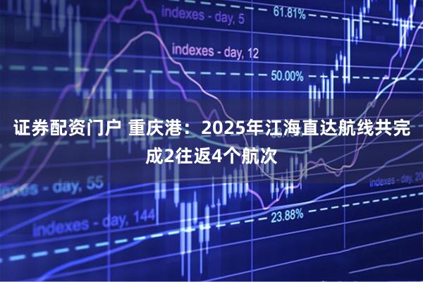 证券配资门户 重庆港：2025年江海直达航线共完成2往返4个航次